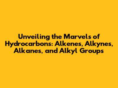Unveiling the Marvels of Hydrocarbons: Alkenes, Alkynes, Alkanes, and Alkyl Groups
