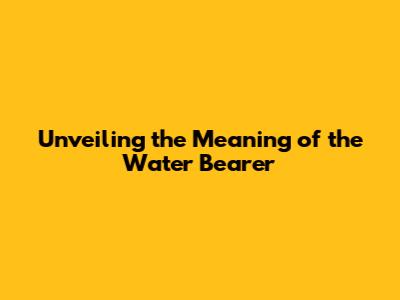 Unveiling the Meaning of the Water Bearer