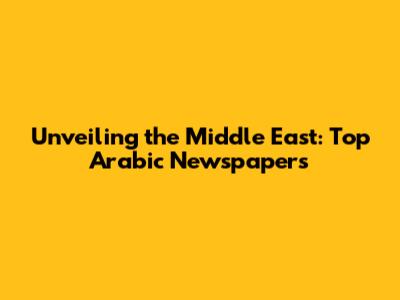 Unveiling the Middle East: Top Arabic Newspapers