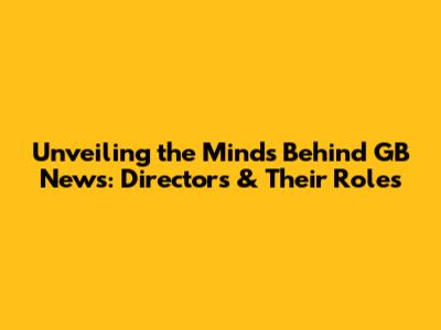 Unveiling the Minds Behind GB News: Directors & Their Roles