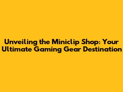 Unveiling the Miniclip Shop: Your Ultimate Gaming Gear Destination