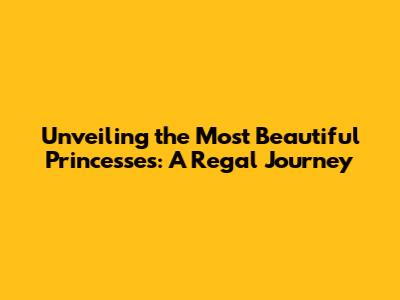 Unveiling the Most Beautiful Princesses: A Regal Journey
