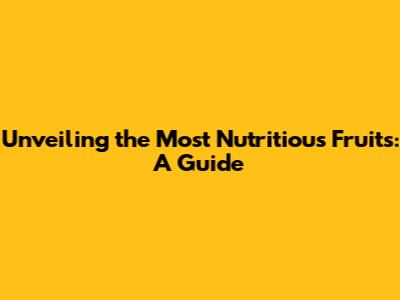 Unveiling the Most Nutritious Fruits: A Guide