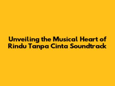 Unveiling the Musical Heart of 'Rindu Tanpa Cinta' Soundtrack