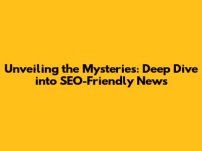 Unveiling the Mysteries: Deep Dive into SEO-Friendly News