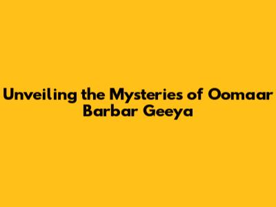 Unveiling the Mysteries of Oomaar Barbar Geeya