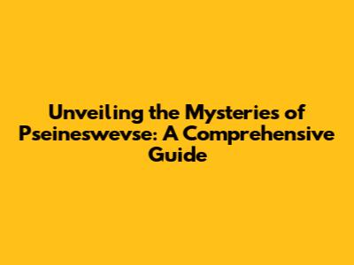 Unveiling the Mysteries of Pseineswevse: A Comprehensive Guide