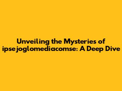 Unveiling the Mysteries of ipsejoglomediacomse: A Deep Dive