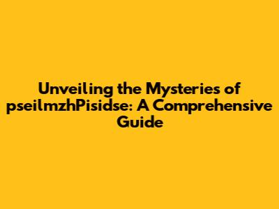 Unveiling the Mysteries of pseilmzhPisidse: A Comprehensive Guide
