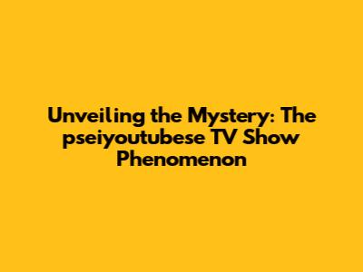 Unveiling the Mystery: The pseiyoutubese TV Show Phenomenon
