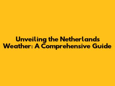 Unveiling the Netherlands Weather: A Comprehensive Guide