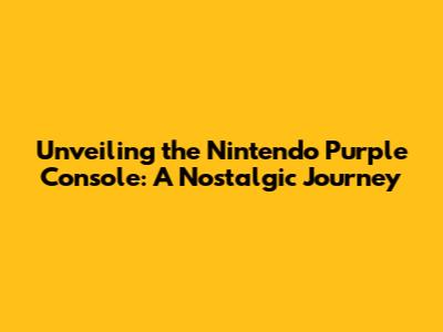 Unveiling the Nintendo Purple Console: A Nostalgic Journey