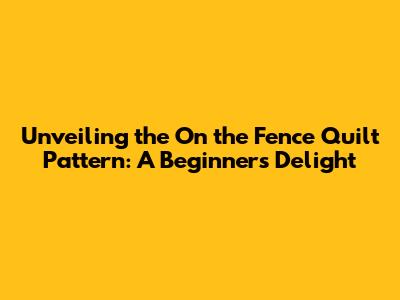 Unveiling the On the Fence Quilt Pattern: A Beginner's Delight
