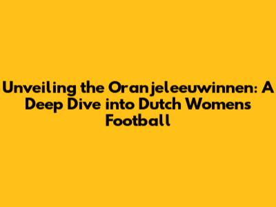 Unveiling the Oranjeleeuwinnen: A Deep Dive into Dutch Women's Football