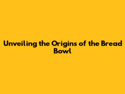 Unveiling the Origins of the Bread Bowl
