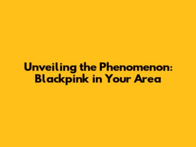 Unveiling the Phenomenon: Blackpink in Your Area