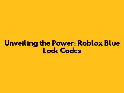 Unveiling the Power: Roblox Blue Lock Codes