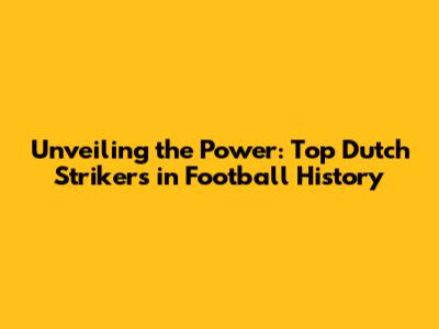 Unveiling the Power: Top Dutch Strikers in Football History