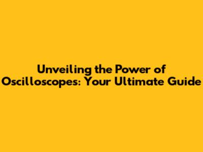 Unveiling the Power of Oscilloscopes: Your Ultimate Guide