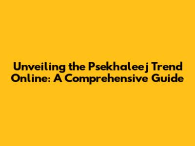 Unveiling the Psekhaleej Trend Online: A Comprehensive Guide