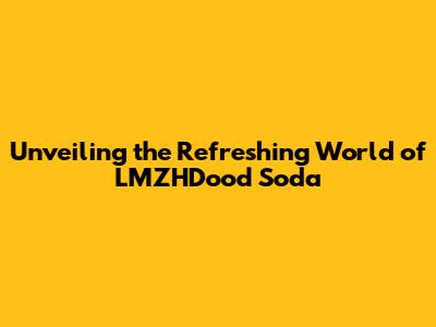 Unveiling the Refreshing World of LMZHDood Soda