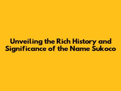Unveiling the Rich History and Significance of the Name Sukoco