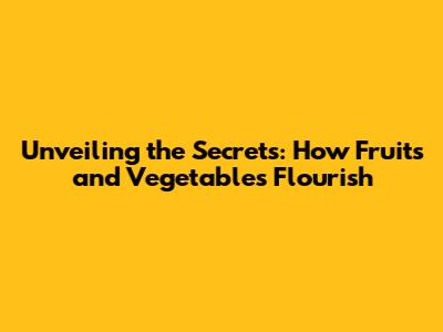 Unveiling the Secrets: How Fruits and Vegetables Flourish