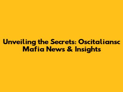 Unveiling the Secrets: Oscitaliansc Mafia News & Insights