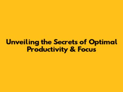 Unveiling the Secrets of Optimal Productivity & Focus