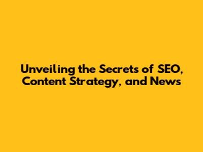Unveiling the Secrets of SEO, Content Strategy, and News