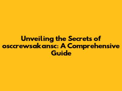Unveiling the Secrets of osccrewsakansc: A Comprehensive Guide