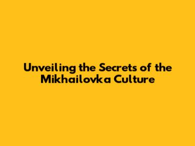 Unveiling the Secrets of the Mikhailovka Culture