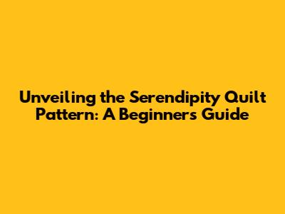Unveiling the Serendipity Quilt Pattern: A Beginner's Guide