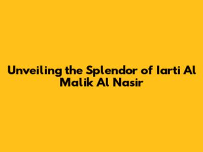 Unveiling the Splendor of Iarti Al Malik Al Nasir