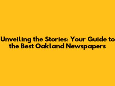 Unveiling the Stories: Your Guide to the Best Oakland Newspapers