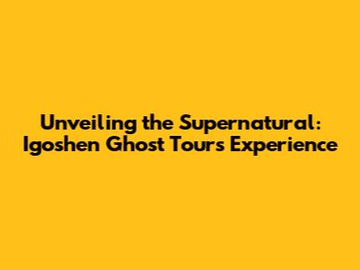 Unveiling the Supernatural: Igoshen Ghost Tours Experience