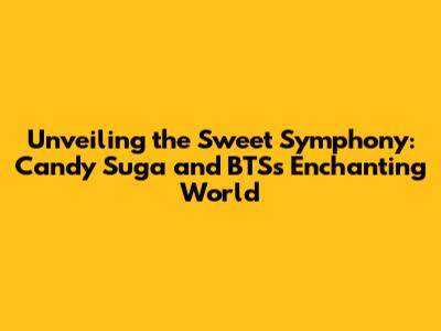 Unveiling the Sweet Symphony: Candy Suga and BTS's Enchanting World