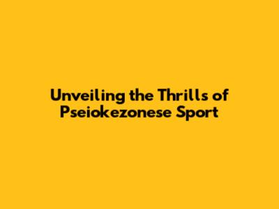 Unveiling the Thrills of Pseiokezonese Sport