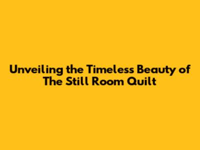 Unveiling the Timeless Beauty of The Still Room Quilt