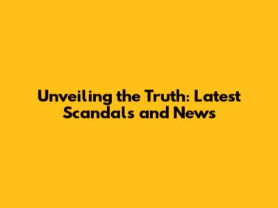 Unveiling the Truth: Latest Scandals and News