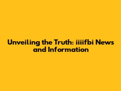 Unveiling the Truth: iiiifbi News and Information