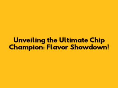 Unveiling the Ultimate Chip Champion: Flavor Showdown!