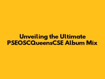 Unveiling the Ultimate PSEOSCQueensCSE Album Mix