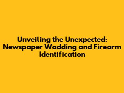 Unveiling the Unexpected: Newspaper Wadding and Firearm Identification