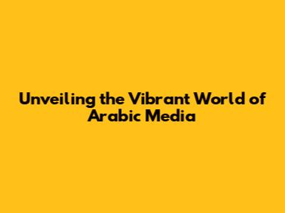 Unveiling the Vibrant World of Arabic Media
