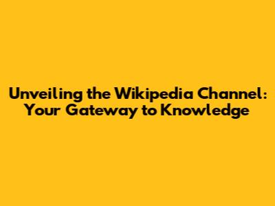 Unveiling the Wikipedia Channel: Your Gateway to Knowledge