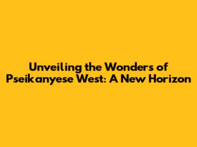 Unveiling the Wonders of Pseikanyese West: A New Horizon