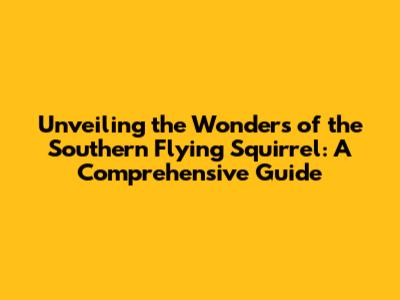 Unveiling the Wonders of the Southern Flying Squirrel: A Comprehensive Guide