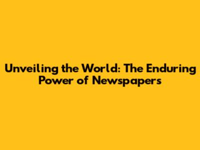 Unveiling the World: The Enduring Power of Newspapers