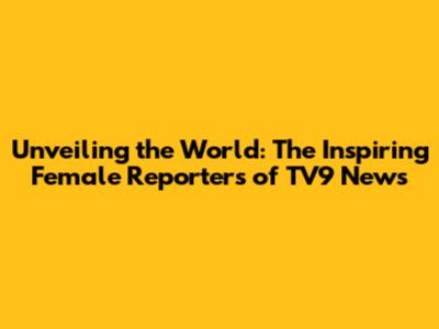 Unveiling the World: The Inspiring Female Reporters of TV9 News